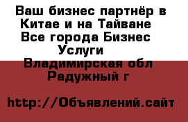 Ваш бизнес-партнёр в Китае и на Тайване - Все города Бизнес » Услуги   . Владимирская обл.,Радужный г.